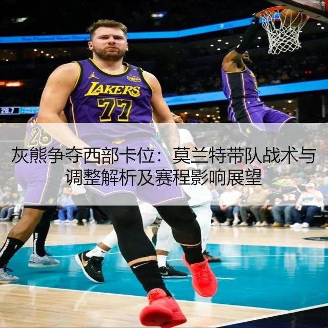 灰熊争夺西部卡位：莫兰特带队战术与调整解析及赛程影响展望